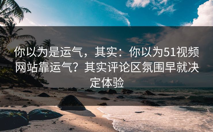 你以为是运气,其实:你以为51视频网站靠运气?其实评论区氛围早就决定体验 你以为是运气,其实:你以为51视频网站靠运气?其实评论区氛围早就决定体验