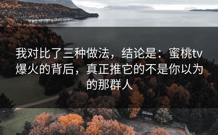 我对比了三种做法，结论是：蜜桃tv爆火的背后，真正推它的不是你以为的那群人
