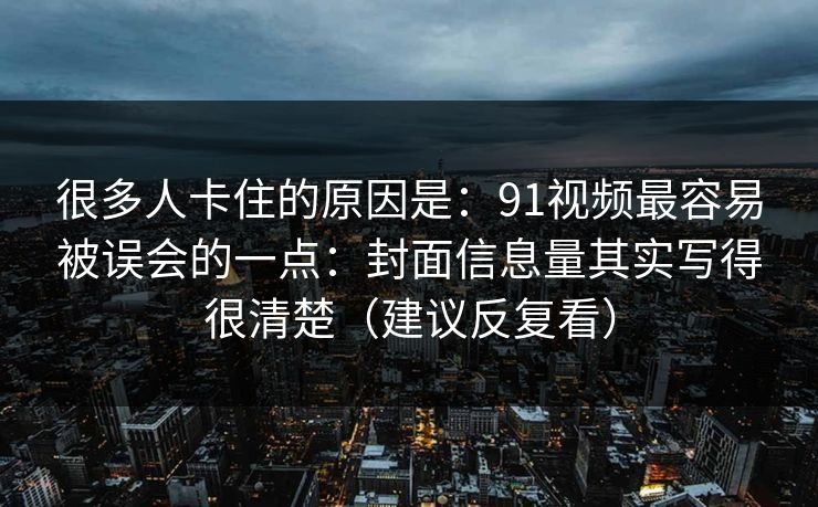 很多人卡住的原因是：91视频最容易被误会的一点：封面信息量其实写得很清楚（建议反复看）