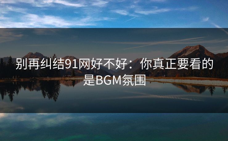 别再纠结91网好不好：你真正要看的是BGM氛围